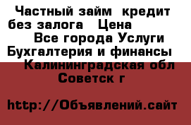 Частный займ, кредит без залога › Цена ­ 1 500 000 - Все города Услуги » Бухгалтерия и финансы   . Калининградская обл.,Советск г.